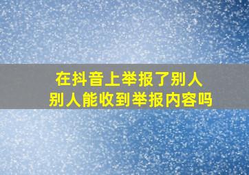 在抖音上举报了别人 别人能收到举报内容吗